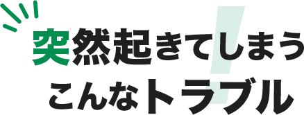 突然起きてしまうこんなトラブル